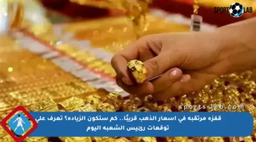 قفزة مرتقبة في أسعار الذهب قريبًا.. كم ستكون الزيادة؟ تعرف على توقعات رئيس الشعبة اليوم